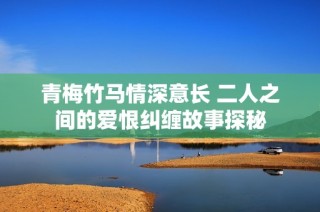 青梅竹马情深意长 二人之间的爱恨纠缠故事探秘
