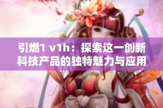 引燃1 v1h：探索这一创新科技产品的独特魅力与应用前景