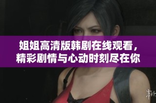 姐姐高清版韩剧在线观看，精彩剧情与心动时刻尽在你的掌握之中