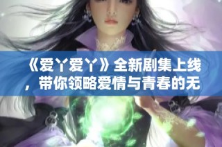 《爱丫爱丫》全新剧集上线，带你领略爱情与青春的无限魅力