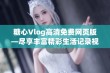 糖心Vlog高清免费网页版—尽享丰富精彩生活记录视频合集