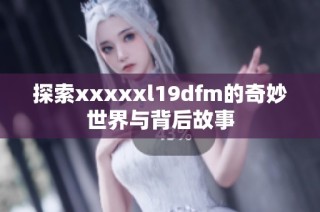 探索xxxxxl19dfm的奇妙世界与背后故事