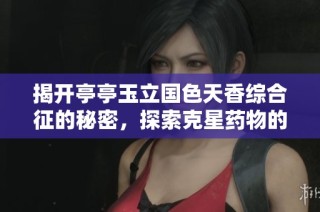 揭开亭亭玉立国色天香综合征的秘密，探索克星药物的新希望