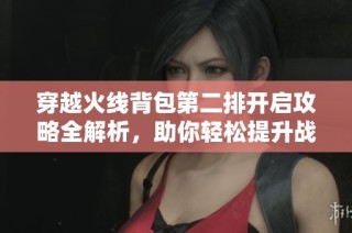 穿越火线背包第二排开启攻略全解析，助你轻松提升战力水平