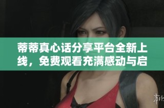 蒂蒂真心话分享平台全新上线，免费观看充满感动与启发内容