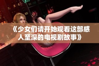 《少女们请开始观看这部感人至深的电视剧故事》