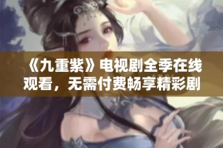 《九重紫》电视剧全季在线观看，无需付费畅享精彩剧情
