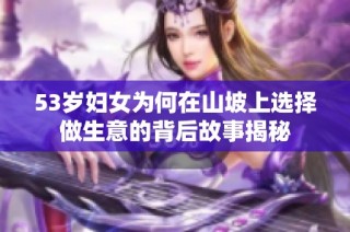 53岁妇女为何在山坡上选择做生意的背后故事揭秘