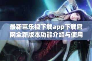 最新芭乐视下载app下载官网全新版本功能介绍与使用指南