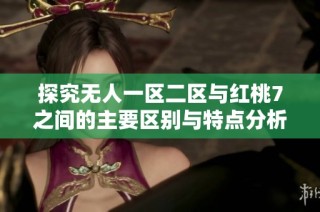 探究无人一区二区与红桃7之间的主要区别与特点分析