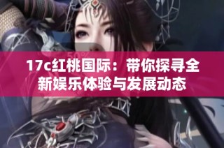 17c红桃国际：带你探寻全新娱乐体验与发展动态