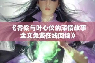 《乔梁与叶心仪的深情故事全文免费在线阅读》