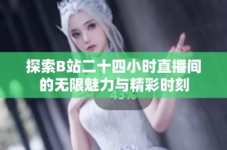 探索B站二十四小时直播间的无限魅力与精彩时刻
