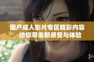国产成人影片专区精彩内容，给你带来新感受与体验