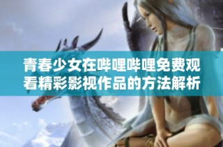 青春少女在哔哩哔哩免费观看精彩影视作品的方法解析