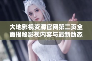 大地影视资源官网第二页全面揭秘影视内容与最新动态资讯