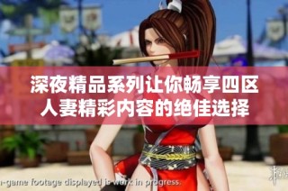 深夜精品系列让你畅享四区人妻精彩内容的绝佳选择