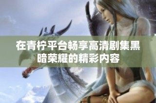 在青柠平台畅享高清剧集黑暗荣耀的精彩内容