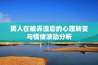 男人在被弄湿后的心理转变与情绪波动分析