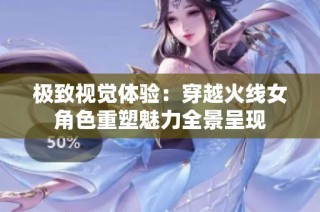 极致视觉体验：穿越火线女角色重塑魅力全景呈现