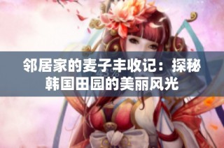 邻居家的麦子丰收记：探秘韩国田园的美丽风光