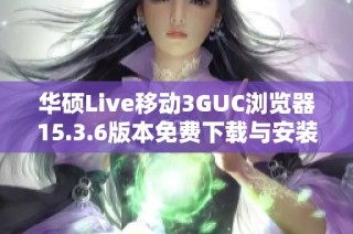 华硕Live移动3GUC浏览器15.3.6版本免费下载与安装指南