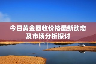 今日黄金回收价格最新动态及市场分析探讨