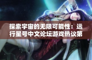探索宇宙的无限可能性：远行星号中文论坛游戏热议第二页