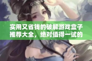 实用又省钱的破解游戏盒子推荐大全，绝对值得一试的良心选择