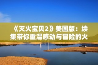 《灭火宝贝2》美国版：续集带你重温感动与冒险的火焰故事