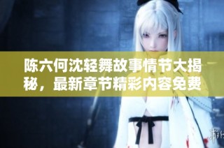 陈六何沈轻舞故事情节大揭秘，最新章节精彩内容免费享受！