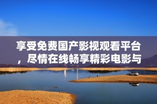 享受免费国产影视观看平台，尽情在线畅享精彩电影与剧集
