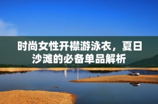 时尚女性开襟游泳衣，夏日沙滩的必备单品解析