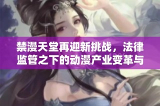 禁漫天堂再迎新挑战，法律监管之下的动漫产业变革与发展分析
