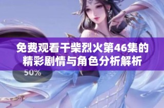 免费观看干柴烈火第46集的精彩剧情与角色分析解析