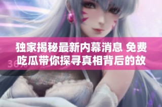 独家揭秘最新内幕消息 免费吃瓜带你探寻真相背后的故事
