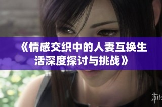 《情感交织中的人妻互换生活深度探讨与挑战》