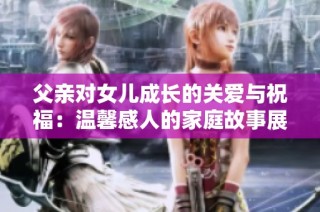 父亲对女儿成长的关爱与祝福：温馨感人的家庭故事展现