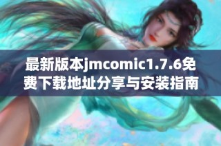 最新版本jmcomic1.7.6免费下载地址分享与安装指南