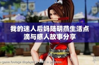 我的迷人后妈陆明燕生活点滴与感人故事分享
