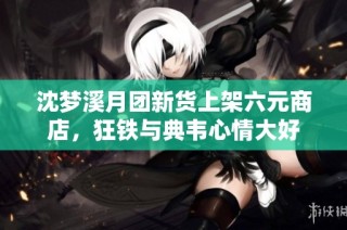 沈梦溪月团新货上架六元商店，狂铁与典韦心情大好