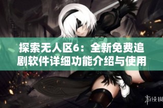 探索无人区6：全新免费追剧软件详细功能介绍与使用指南
