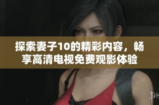 探索妻子10的精彩内容，畅享高清电视免费观影体验