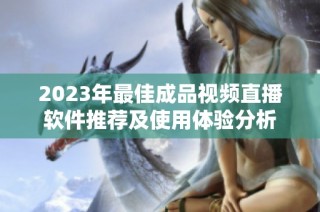 2023年最佳成品视频直播软件推荐及使用体验分析