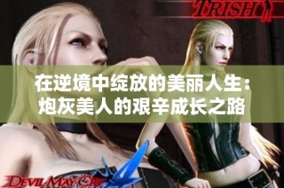 在逆境中绽放的美丽人生：炮灰美人的艰辛成长之路
