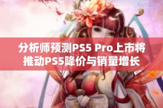 分析师预测PS5 Pro上市将推动PS5降价与销量增长