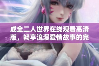 成全二人世界在线观看高清版，畅享浪漫爱情故事的完美体验