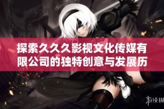 探索久久久影视文化传媒有限公司的独特创意与发展历程