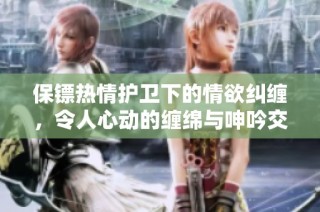 保镖热情护卫下的情欲纠缠，令人心动的缠绵与呻吟交织的故事