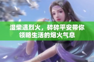 湿柴遇烈火，碎碎平安带你领略生活的烟火气息